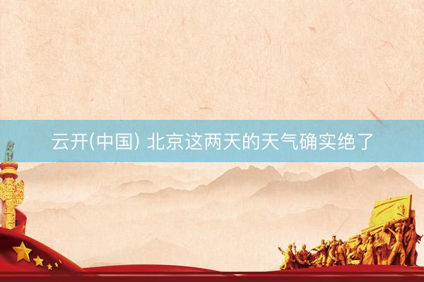 云开(中国) 北京这两天的天气确实绝了