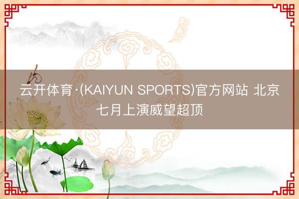云开体育·(KAIYUN SPORTS)官方网站 北京七月上演威望超顶