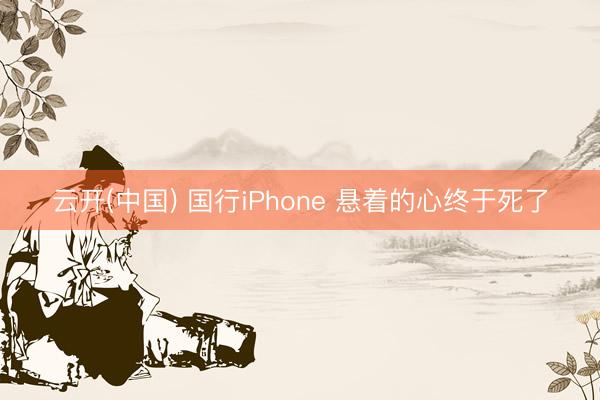 云开(中国) 国行iPhone 悬着的心终于死了