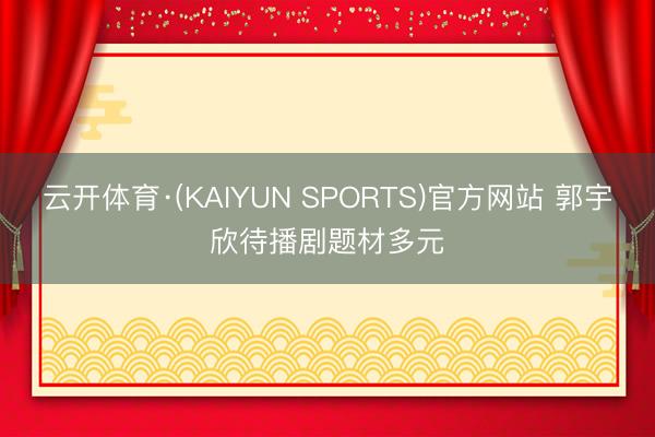云开体育·(KAIYUN SPORTS)官方网站 郭宇欣待播剧题材多元