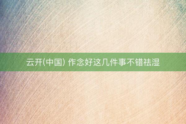 云开(中国) 作念好这几件事不错祛湿