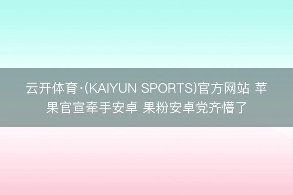 云开体育·(KAIYUN SPORTS)官方网站 苹果官宣牵手安卓 果粉安卓党齐懵了