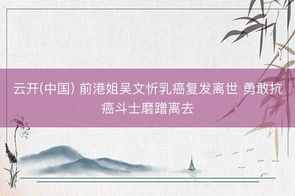 云开(中国) 前港姐吴文忻乳癌复发离世 勇敢抗癌斗士磨蹭离去