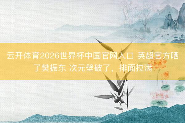 云开体育2026世界杯中国官网入口 英超官方晒了樊振东 次元壁破了，排面拉满