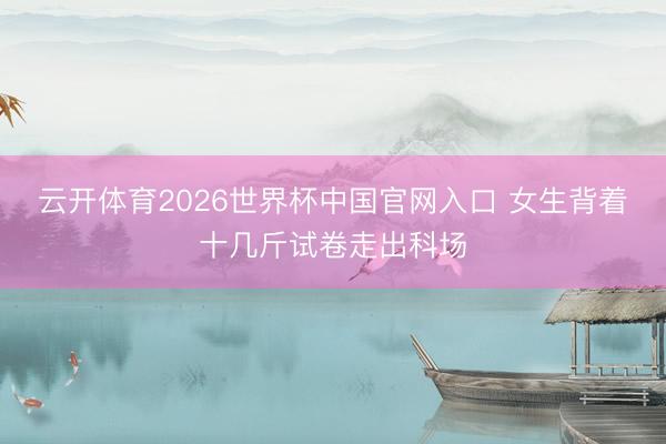 云开体育2026世界杯中国官网入口 女生背着十几斤试卷走出科场
