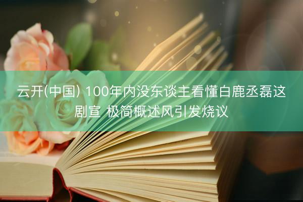 云开(中国) 100年内没东谈主看懂白鹿丞磊这剧宣 极简概述风引发烧议