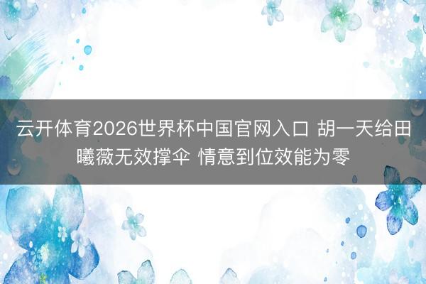 云开体育2026世界杯中国官网入口 胡一天给田曦薇无效撑伞 情意到位效能为零