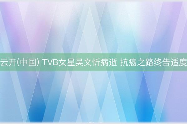 云开(中国) TVB女星吴文忻病逝 抗癌之路终告适度