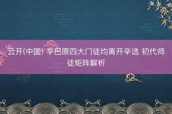 云开(中国) 辛巴原四大门徒均离开辛选 初代师徒矩阵解析