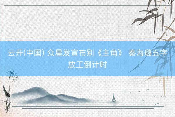 云开(中国) 众星发宣布别《主角》 秦海璐五字放工倒计时