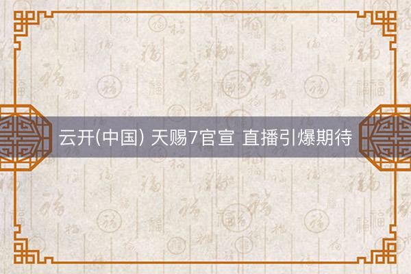 云开(中国) 天赐7官宣 直播引爆期待