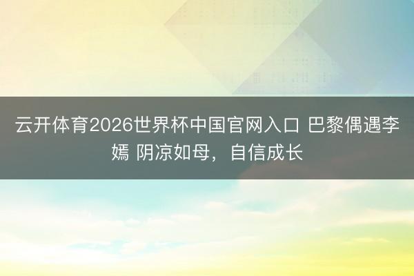 云开体育2026世界杯中国官网入口 巴黎偶遇李嫣 阴凉如母，自信成长