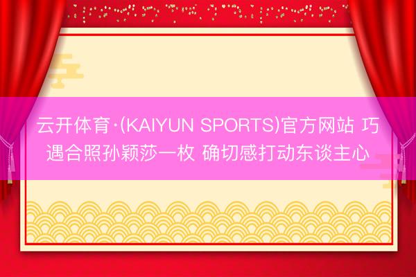 云开体育·(KAIYUN SPORTS)官方网站 巧遇合照孙颖莎一枚 确切感打动东谈主心