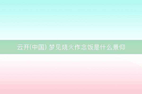 云开(中国) 梦见烧火作念饭是什么景仰