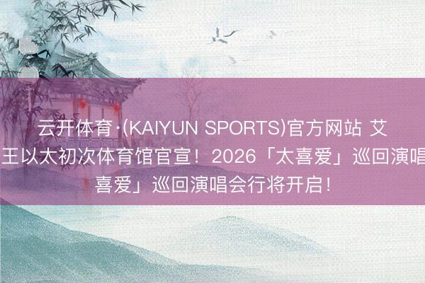 云开体育·(KAIYUN SPORTS)官方网站 艾热AIR&王以太初次体育馆官宣！2026「太喜爱」巡回演唱会行将开启！