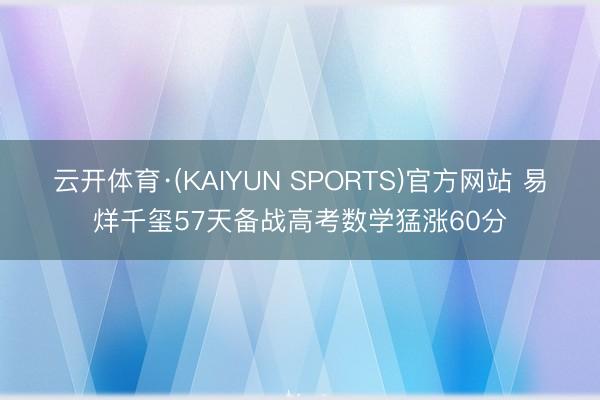 云开体育·(KAIYUN SPORTS)官方网站 易烊千玺57天备战高考数学猛涨60分