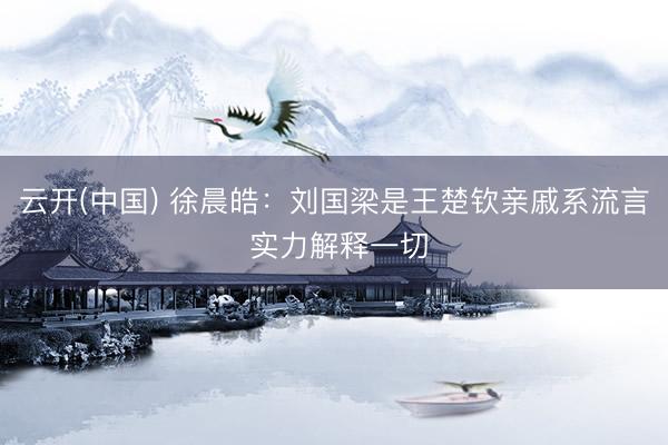 云开(中国) 徐晨皓：刘国梁是王楚钦亲戚系流言 实力解释一切