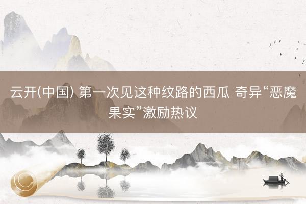 云开(中国) 第一次见这种纹路的西瓜 奇异“恶魔果实”激励热议