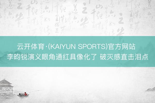 云开体育·(KAIYUN SPORTS)官方网站 李昀锐演义眼角通红具像化了 破灭感直击泪点