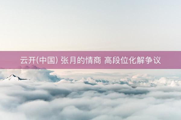 云开(中国) 张月的情商 高段位化解争议