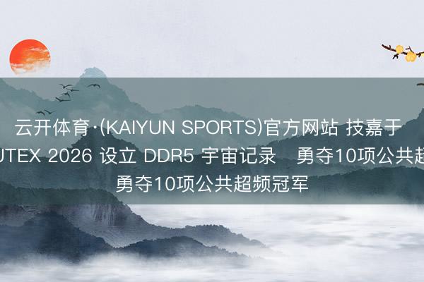 云开体育·(KAIYUN SPORTS)官方网站 技嘉于 COMPUTEX 2026 设立 DDR5 宇宙记录   勇夺10项公共超频冠军