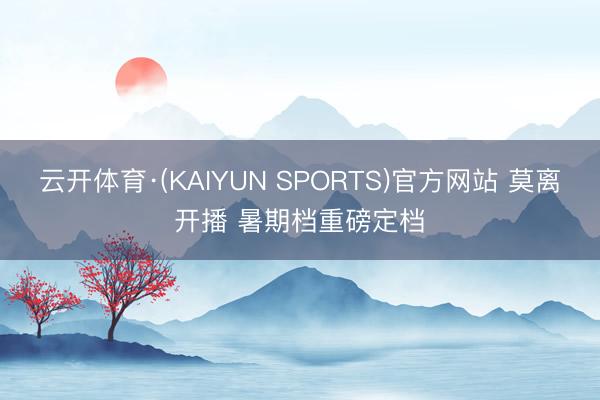 云开体育·(KAIYUN SPORTS)官方网站 莫离开播 暑期档重磅定档