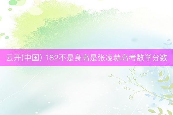 云开(中国) 182不是身高是张凌赫高考数学分数