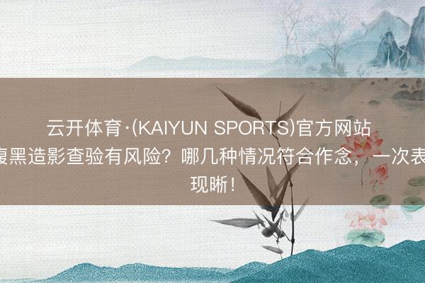 云开体育·(KAIYUN SPORTS)官方网站 作念腹黑造影查验有风险？哪几种情况符合作念，一次表现晰！