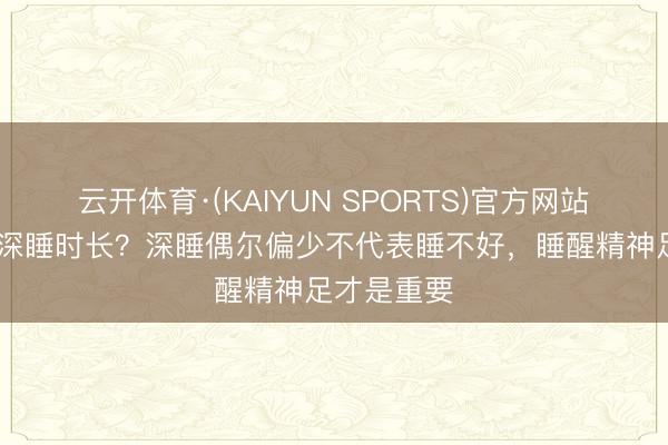 云开体育·(KAIYUN SPORTS)官方网站 还在迷信深睡时长？深睡偶尔偏少不代表睡不好，睡醒精神足才是重要