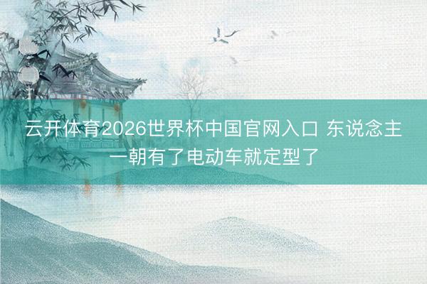 云开体育2026世界杯中国官网入口 东说念主一朝有了电动车就定型了