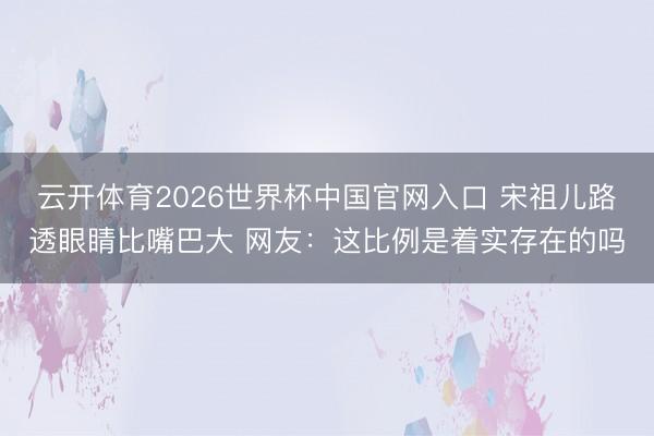 云开体育2026世界杯中国官网入口 宋祖儿路透眼睛比嘴巴大 网友:这比例是着实存在的吗