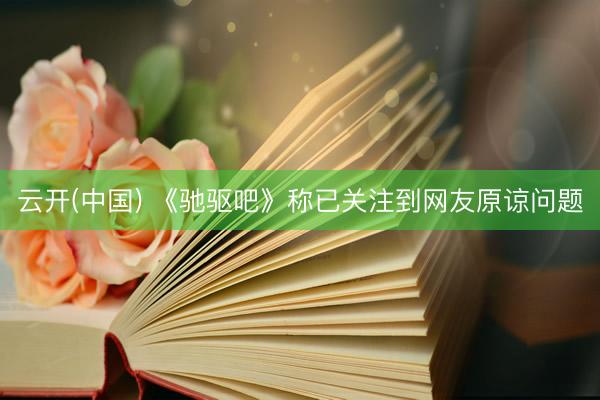 云开(中国) 《驰驱吧》称已关注到网友原谅问题