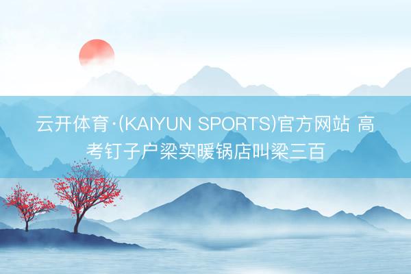 云开体育·(KAIYUN SPORTS)官方网站 高考钉子户梁实暖锅店叫梁三百
