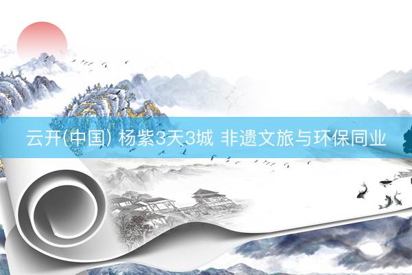 云开(中国) 杨紫3天3城 非遗文旅与环保同业