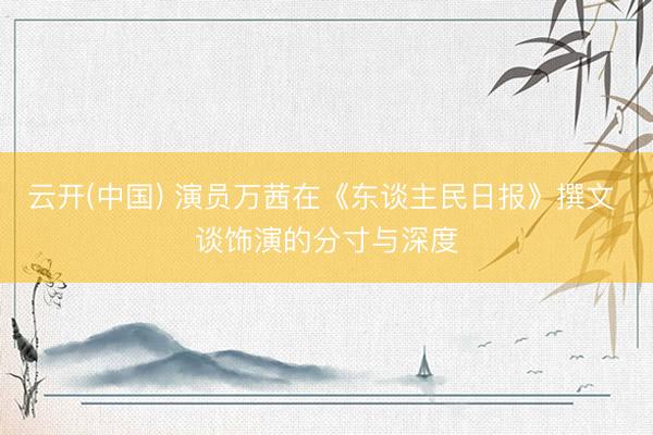 云开(中国) 演员万茜在《东谈主民日报》撰文 谈饰演的分寸与深度