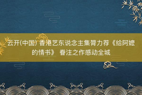 云开(中国) 香港艺东说念主集膂力荐《给阿嬷的情书》 眷注之作感动全城