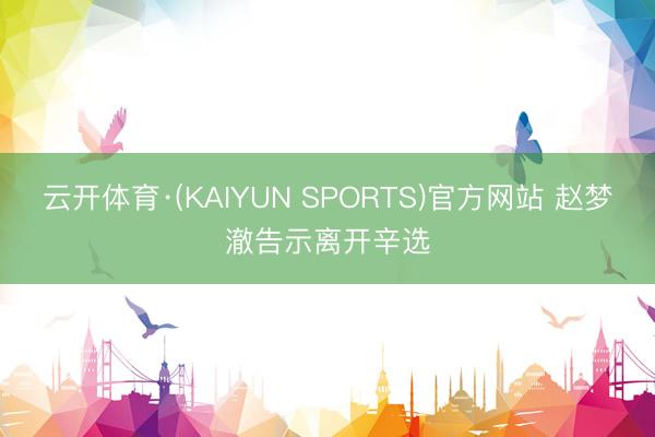 云开体育·(KAIYUN SPORTS)官方网站 赵梦澈告示离开辛选