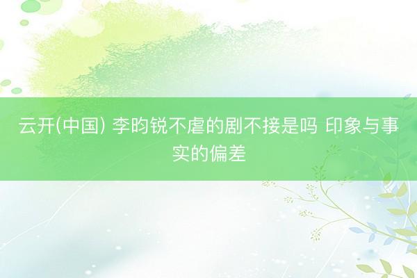 云开(中国) 李昀锐不虐的剧不接是吗 印象与事实的偏差