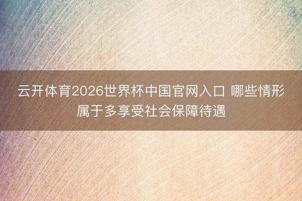 云开体育2026世界杯中国官网入口 哪些情形属于多享受社会保障待遇