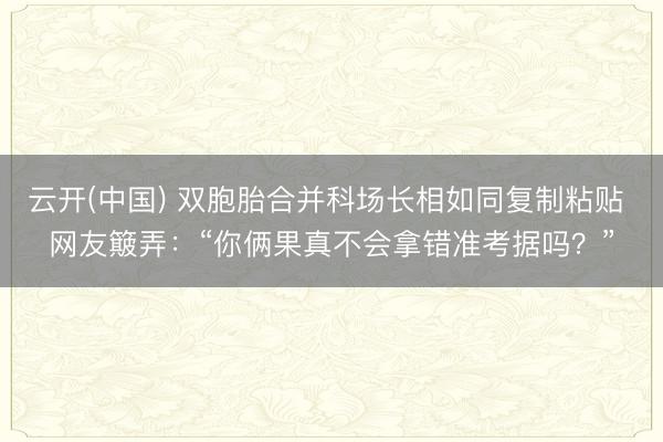 云开(中国) 双胞胎合并科场长相如同复制粘贴 网友簸弄：“你俩果真不会拿错准考据吗？”
