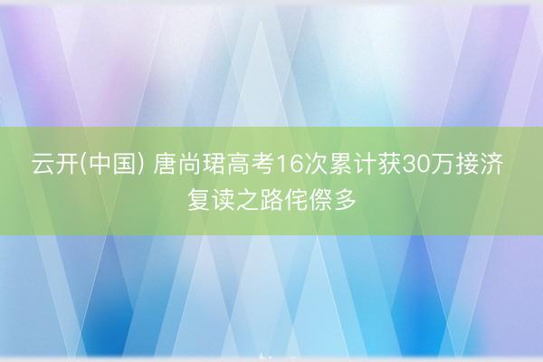 云开(中国) 唐尚珺高考16次累计获30万接济 复读之路侘傺多