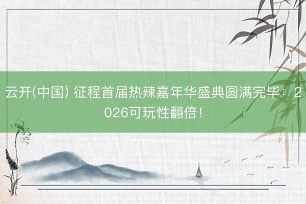 云开(中国) 征程首届热辣嘉年华盛典圆满完毕：2026可玩性翻倍！