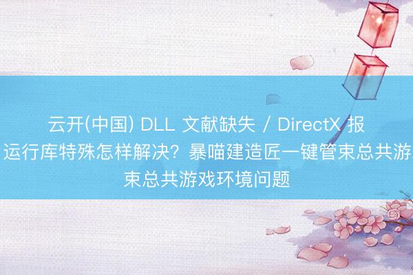 云开(中国) DLL 文献缺失 / DirectX 报错 / VC++ 运行库特殊怎样解决？暴喵建造匠一键管束总共游戏环境问题