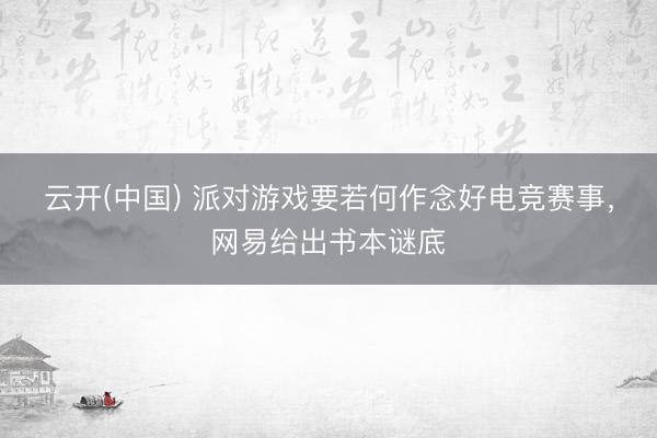 云开(中国) 派对游戏要若何作念好电竞赛事，网易给出书本谜底