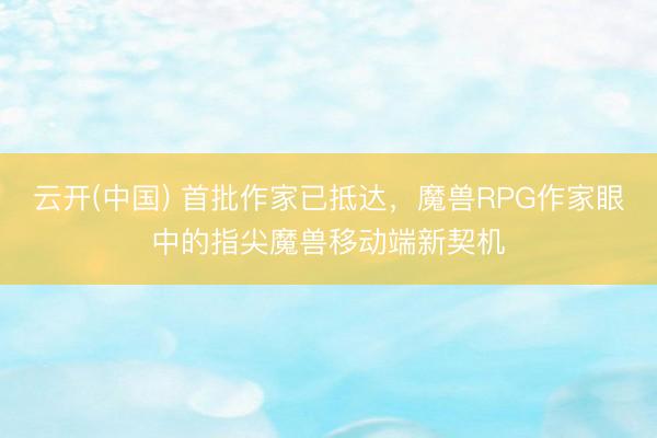 云开(中国) 首批作家已抵达,魔兽RPG作家眼中的指尖魔兽移动端新契机