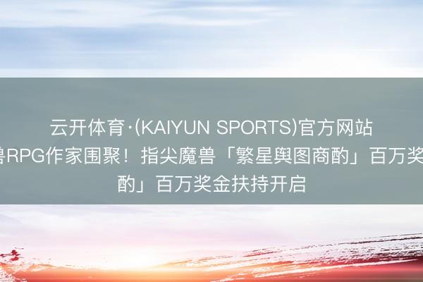 云开体育·(KAIYUN SPORTS)官方网站 出动端魔兽RPG作家围聚！指尖魔兽「繁星舆图商酌」百万奖金扶持开启