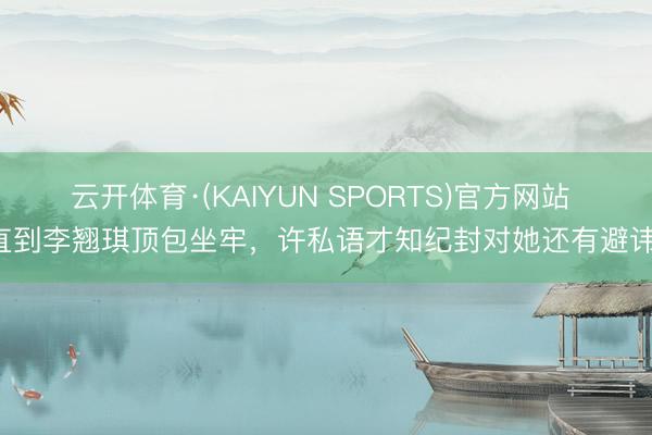 云开体育·(KAIYUN SPORTS)官方网站 直到李翘琪顶包坐牢，许私语才知纪封对她还有避讳！