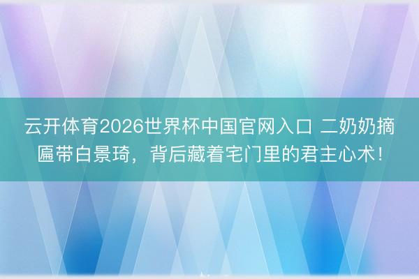 云开体育2026世界杯中国官网入口 二奶奶摘匾带白景琦，背后藏着宅门里的君主心术！