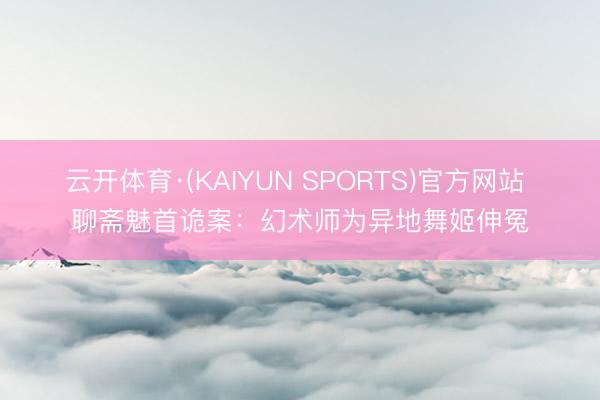 云开体育·(KAIYUN SPORTS)官方网站 聊斋魅首诡案：幻术师为异地舞姬伸冤