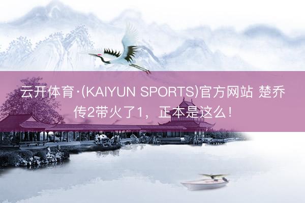 云开体育·(KAIYUN SPORTS)官方网站 楚乔传2带火了1，正本是这么！